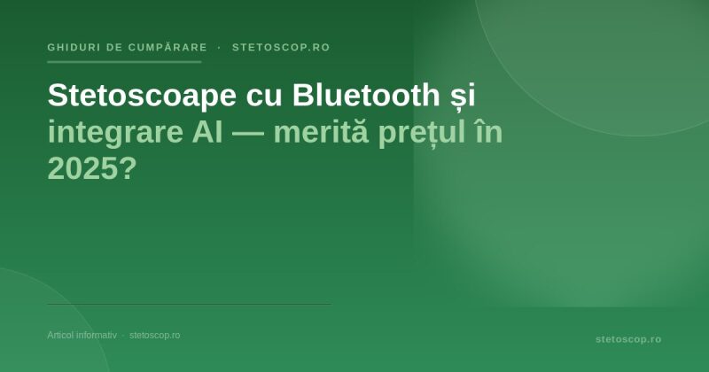 Stetoscoape cu Bluetooth și integrare AI — merită prețul în 2025?