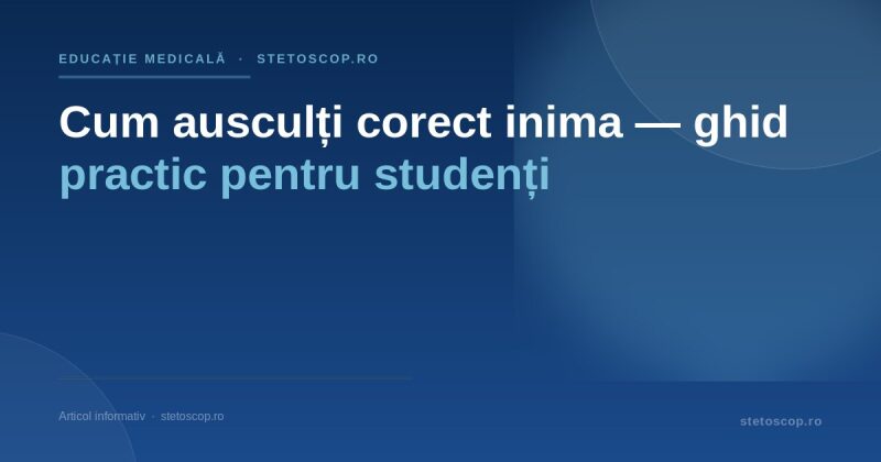 Cum ausculți corect inima — ghid practic pentru studenți