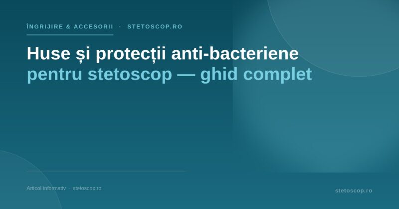 Huse și protecții anti-bacteriene pentru stetoscop — ghid complet