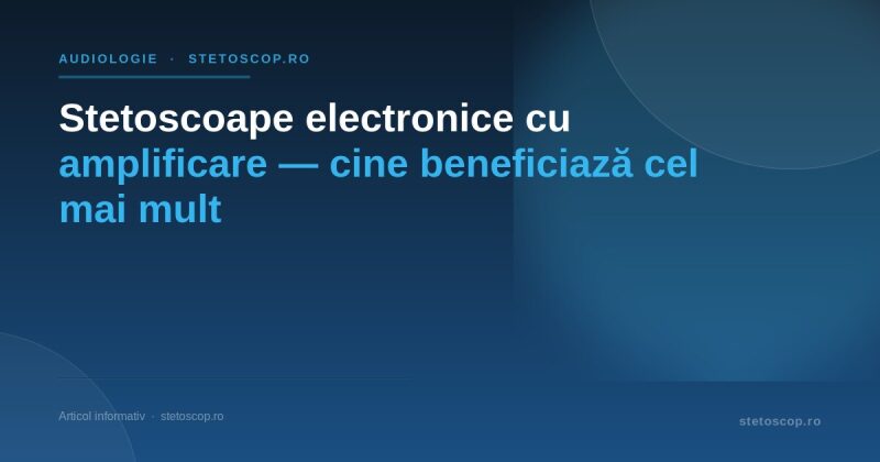 Stetoscoape electronice cu amplificare — cine beneficiază cel mai mult