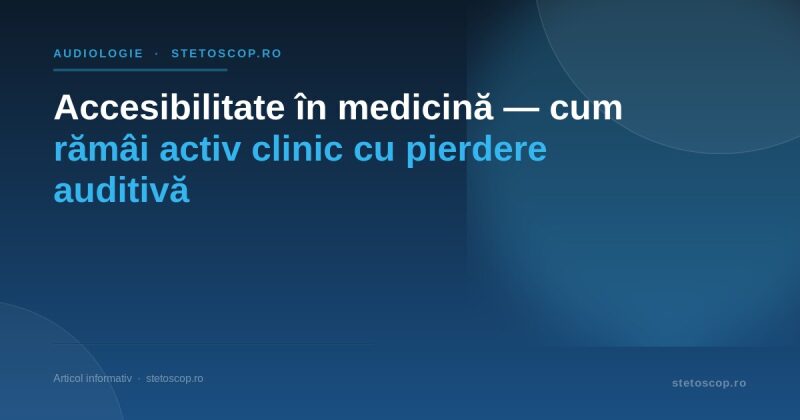 Accesibilitate în medicină — cum rămâi activ clinic cu pierdere auditivă