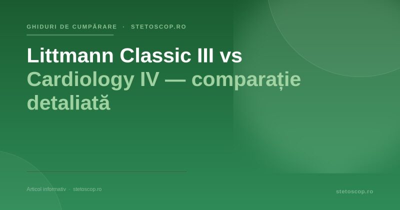 Littmann Classic III vs Cardiology IV — comparație detaliată