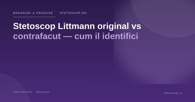 Stetoscop Littmann original vs contrafacut — cum il identifici