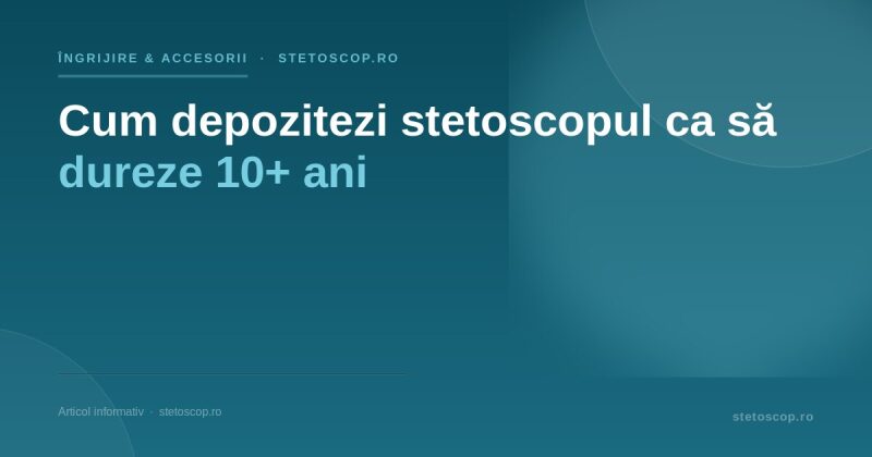 Cum depozitezi stetoscopul ca să dureze 10+ ani